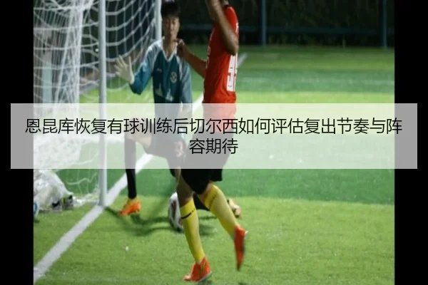 恩昆库恢复有球训练后切尔西如何评估复出节奏与阵容期待