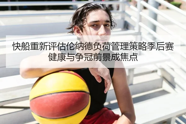 快船重新评估伦纳德负荷管理策略季后赛健康与争冠前景成焦点