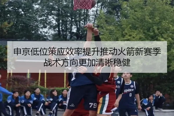 申京低位策应效率提升推动火箭新赛季战术方向更加清晰稳健