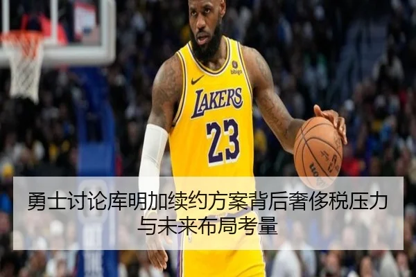 勇士讨论库明加续约方案背后奢侈税压力与未来布局考量