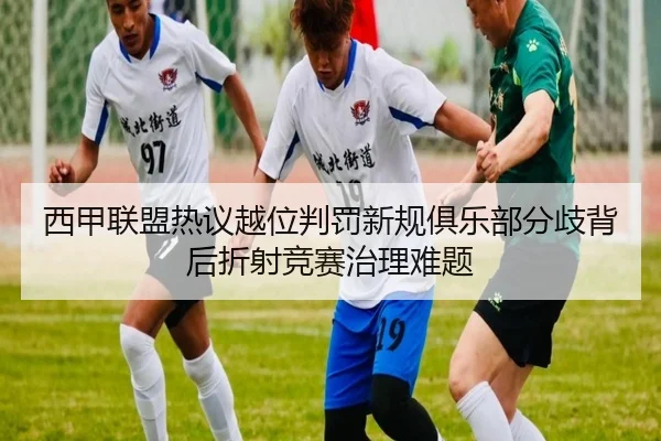 西甲联盟热议越位判罚新规俱乐部分歧背后折射竞赛治理难题
